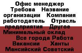 Офис-менеджер Требова › Название организации ­ Компания-работодатель › Отрасль предприятия ­ Другое › Минимальный оклад ­ 18 000 - Все города Работа » Вакансии   . Ханты-Мансийский,Советский г.